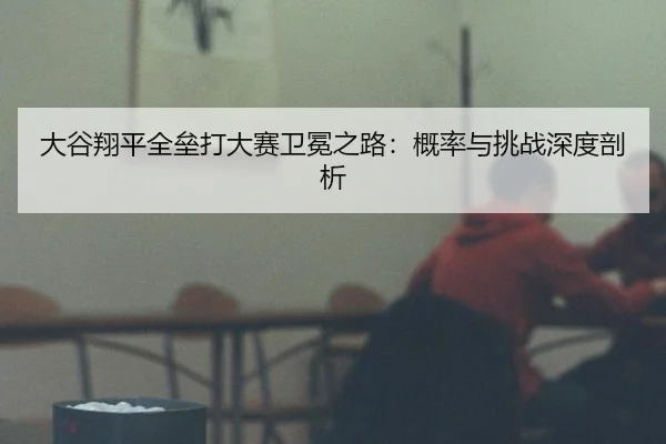 大谷翔平全垒打大赛卫冕之路：概率与挑战深度剖析