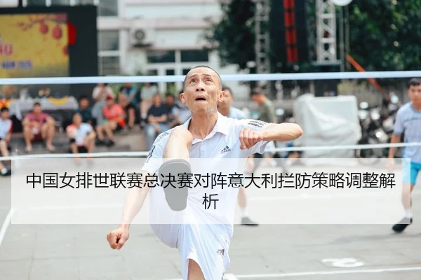 中国女排世联赛总决赛对阵意大利拦防策略调整解析