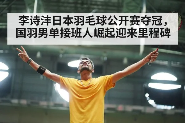 李诗沣日本羽毛球公开赛夺冠，国羽男单接班人崛起迎来里程碑