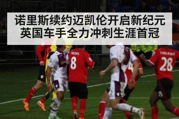 诺里斯续约迈凯伦开启新纪元 英国车手全力冲刺生涯首冠