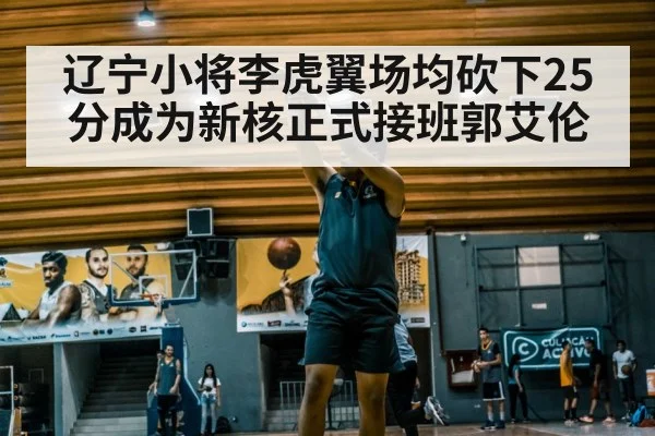 辽宁小将李虎翼场均砍下25分成为新核正式接班郭艾伦