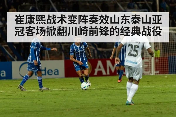 崔康熙战术变阵奏效山东泰山亚冠客场掀翻川崎前锋的经典战役