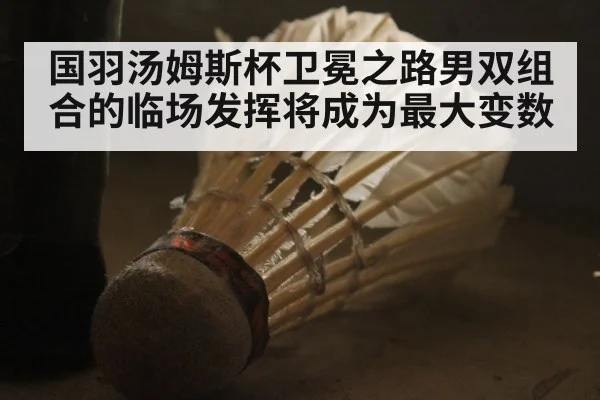 国羽汤姆斯杯卫冕之路男双组合的临场发挥将成为最大变数