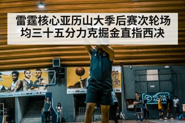 雷霆核心亚历山大季后赛次轮场均三十五分力克掘金直指西决