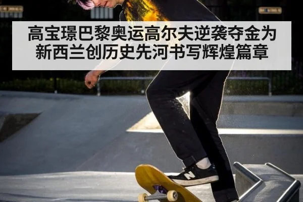 高宝璟巴黎奥运高尔夫逆袭夺金为新西兰创历史先河书写辉煌篇章
